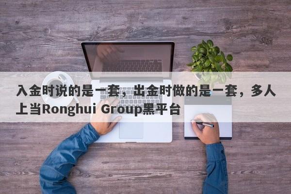 入金时说的是一套，出金时做的是一套，多人上当Ronghui Group黑平台-第1张图片-要懂汇