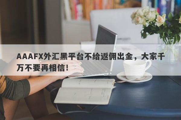 AAAFX外汇黑平台不给返佣出金，大家千万不要再相信！-第1张图片-要懂汇