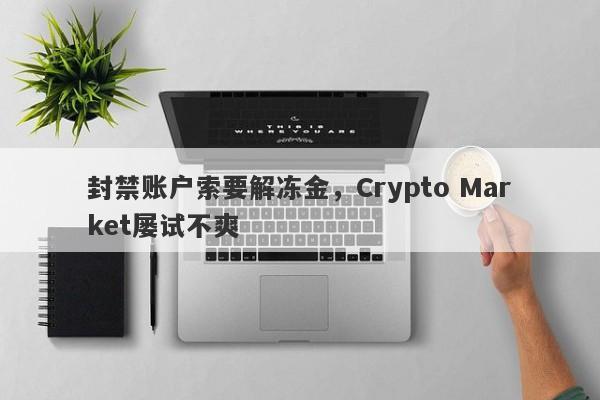 封禁账户索要解冻金，Crypto Market屡试不爽-第1张图片-要懂汇