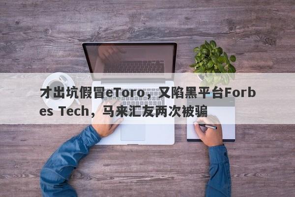 才出坑假冒eToro，又陷黑平台Forbes Tech，马来汇友两次被骗-第1张图片-要懂汇