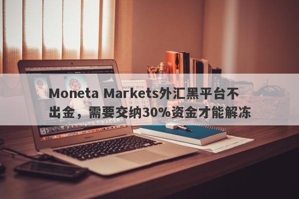 Moneta Markets外汇黑平台不出金，需要交纳30%资金才能解冻-第1张图片-要懂汇