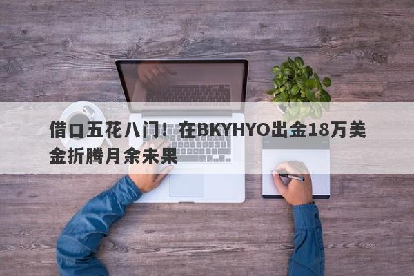 借口五花八门！在BKYHYO出金18万美金折腾月余未果-第1张图片-要懂汇