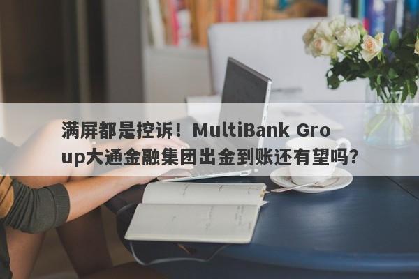 满屏都是控诉！MultiBank Group大通金融集团出金到账还有望吗？-第1张图片-要懂汇