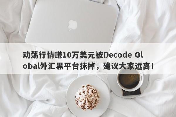 动荡行情赚10万美元被Decode Global外汇黑平台抹掉，建议大家远离！-第1张图片-要懂汇