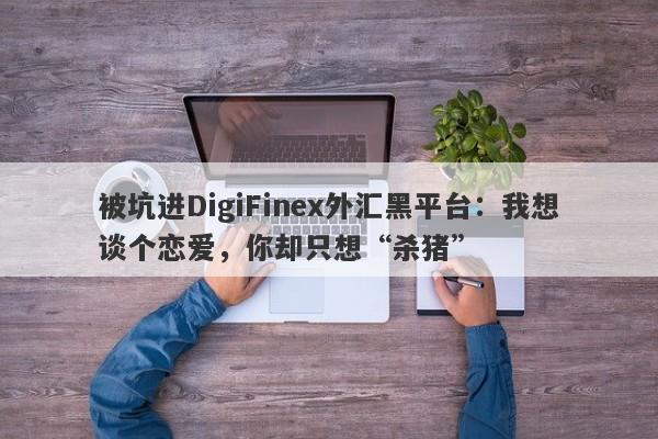 被坑进DigiFinex外汇黑平台：我想谈个恋爱，你却只想“杀猪”-第1张图片-要懂汇