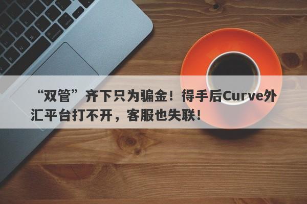 “双管”齐下只为骗金！得手后Curve外汇平台打不开，客服也失联！-第1张图片-要懂汇