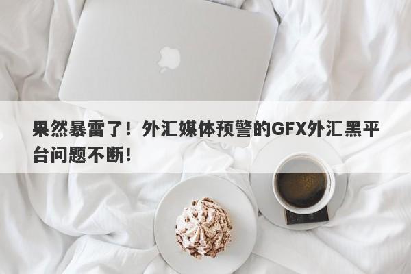 果然暴雷了！外汇媒体预警的GFX外汇黑平台问题不断！-第1张图片-要懂汇