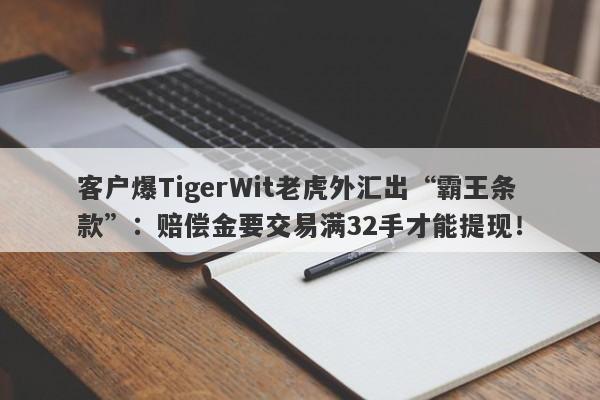 客户爆TigerWit老虎外汇出“霸王条款”：赔偿金要交易满32手才能提现！-第1张图片-要懂汇