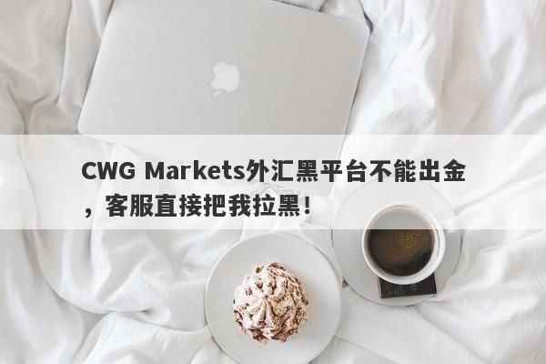 CWG Markets外汇黑平台不能出金，客服直接把我拉黑！-第1张图片-要懂汇