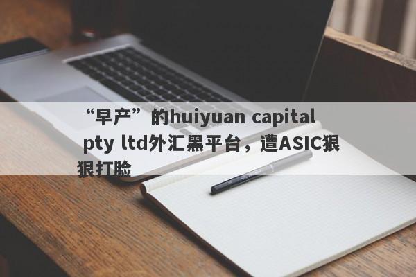 “早产”的huiyuan capital pty ltd外汇黑平台，遭ASIC狠狠打脸-第1张图片-要懂汇