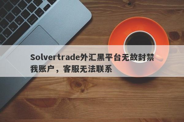 Solvertrade外汇黑平台无故封禁我账户，客服无法联系-第1张图片-要懂汇