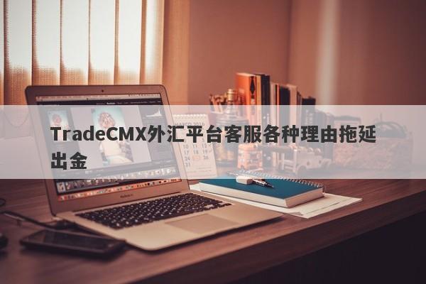 TradeCMX外汇平台客服各种理由拖延出金-第1张图片-要懂汇