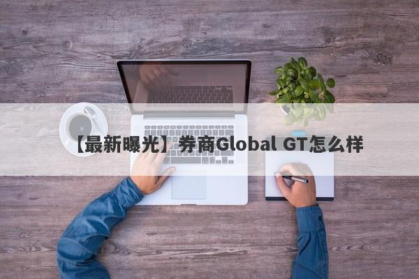 【最新曝光】券商Global GT怎么样
-第1张图片-要懂汇