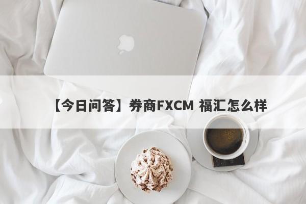 【今日问答】券商FXCM 福汇怎么样
-第1张图片-要懂汇