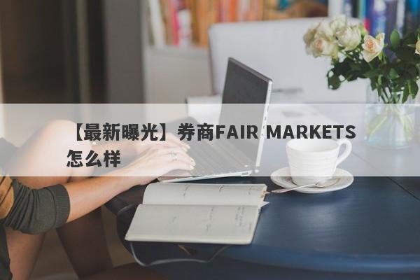 【最新曝光】券商FAIR MARKETS怎么样
-第1张图片-要懂汇