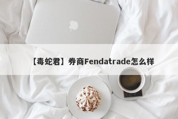 【毒蛇君】券商Fendatrade怎么样
-第1张图片-要懂汇