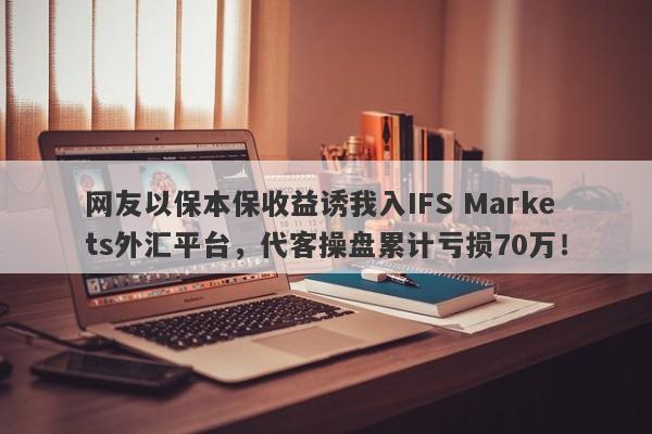 网友以保本保收益诱我入IFS Markets外汇平台，代客操盘累计亏损70万！-第1张图片-要懂汇