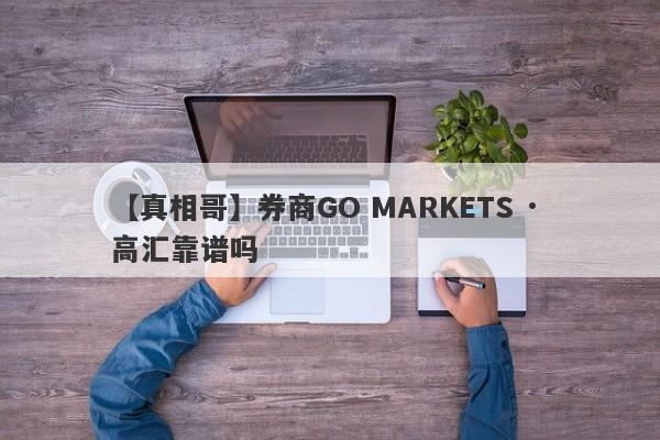 【真相哥】券商GO MARKETS · 高汇靠谱吗
-第1张图片-要懂汇