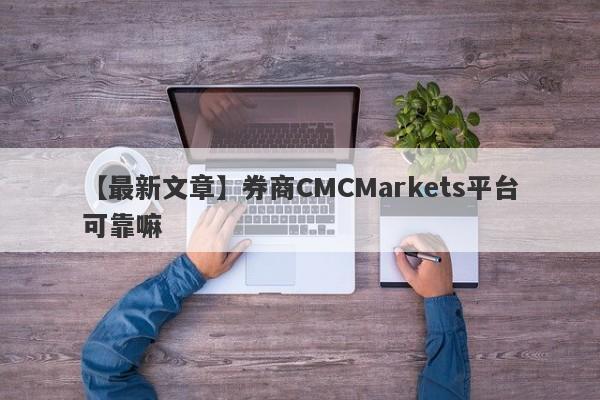 【最新文章】券商CMCMarkets平台可靠嘛
-第1张图片-要懂汇