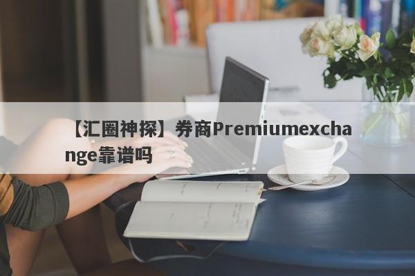 【汇圈神探】券商Premiumexchange靠谱吗
-第1张图片-要懂汇