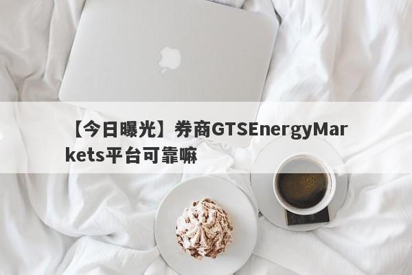 【今日曝光】券商GTSEnergyMarkets平台可靠嘛
-第1张图片-要懂汇