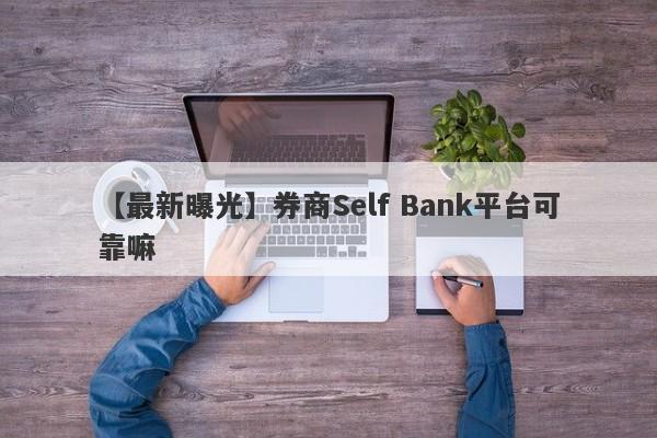 【最新曝光】券商Self Bank平台可靠嘛
-第1张图片-要懂汇