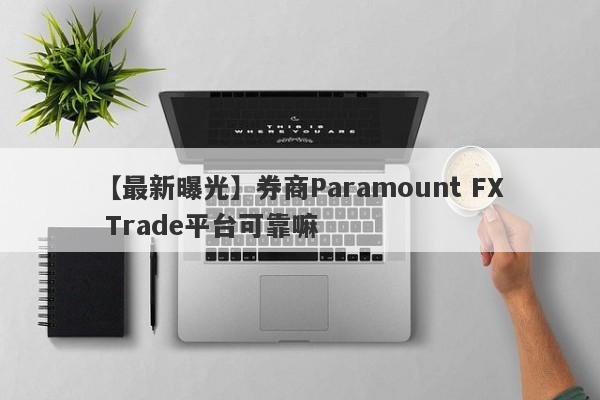 【最新曝光】券商Paramount FX Trade平台可靠嘛
-第1张图片-要懂汇