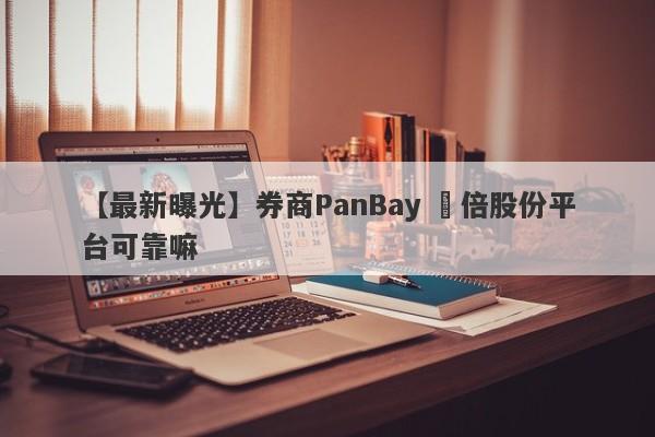 【最新曝光】券商PanBay 盤倍股份平台可靠嘛
-第1张图片-要懂汇