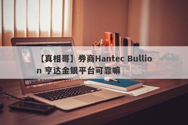 【真相哥】券商Hantec Bullion 亨达金银平台可靠嘛
-第1张图片-要懂汇