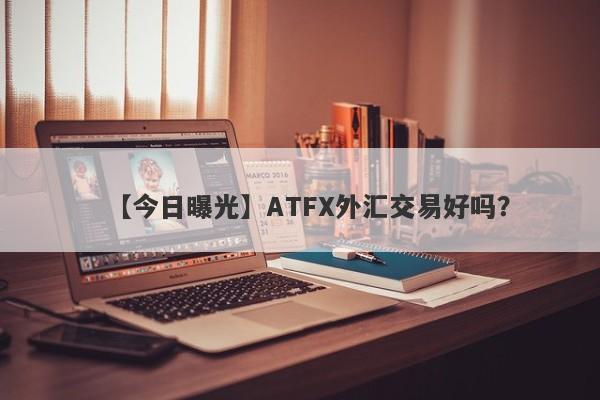 【今日曝光】ATFX外汇交易好吗？
-第1张图片-要懂汇