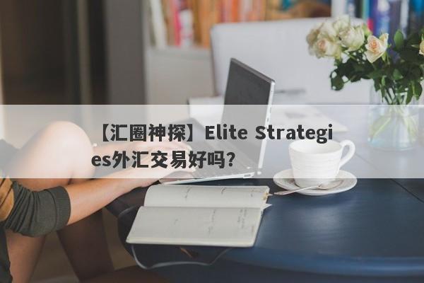 【汇圈神探】Elite Strategies外汇交易好吗？
-第1张图片-要懂汇