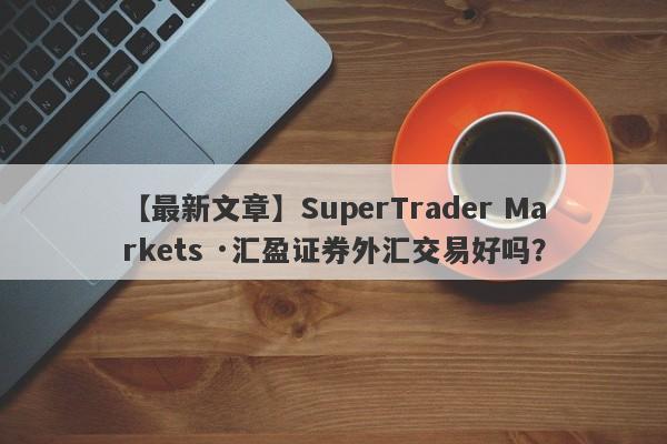 【最新文章】SuperTrader Markets ·汇盈证券外汇交易好吗？
-第1张图片-要懂汇