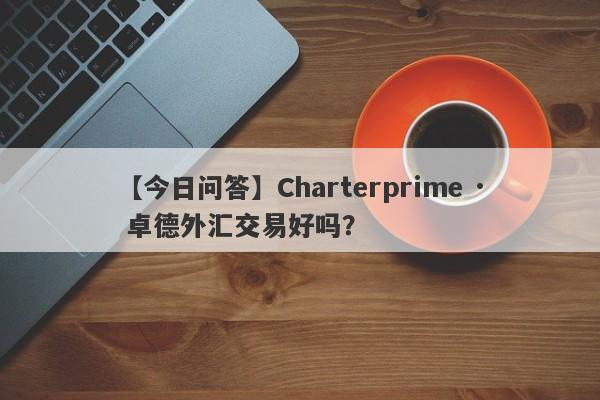 【今日问答】Charterprime · 卓德外汇交易好吗？
-第1张图片-要懂汇