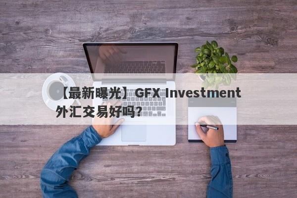 【最新曝光】GFX Investment外汇交易好吗？
-第1张图片-要懂汇