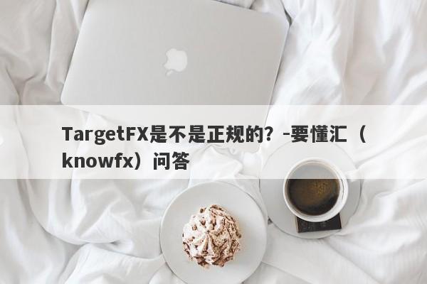 TargetFX是不是正规的？-要懂汇（knowfx）问答-第1张图片-要懂汇