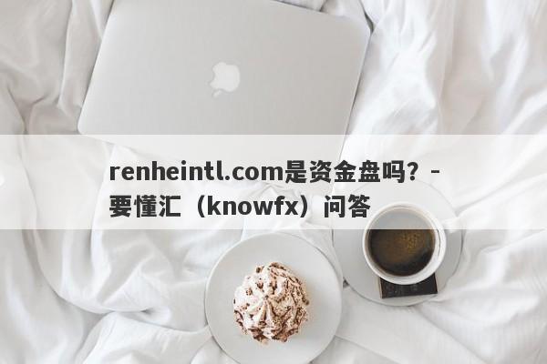 renheintl.com是资金盘吗？-要懂汇（knowfx）问答-第1张图片-要懂汇