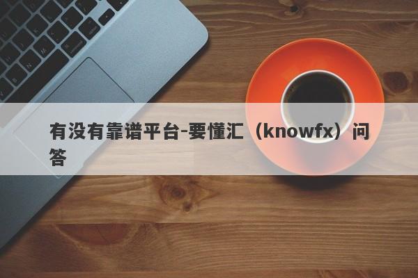 有没有靠谱平台-要懂汇（knowfx）问答-第1张图片-要懂汇