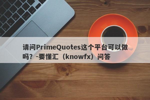 请问PrimeQuotes这个平台可以做吗？-要懂汇（knowfx）问答-第1张图片-要懂汇