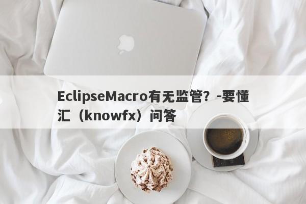 EclipseMacro有无监管？-要懂汇（knowfx）问答-第1张图片-要懂汇