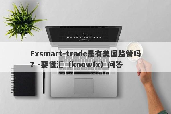 Fxsmart-trade是有美国监管吗？-要懂汇（knowfx）问答-第1张图片-要懂汇