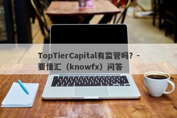 TopTierCapital有监管吗？-要懂汇（knowfx）问答-第1张图片-要懂汇