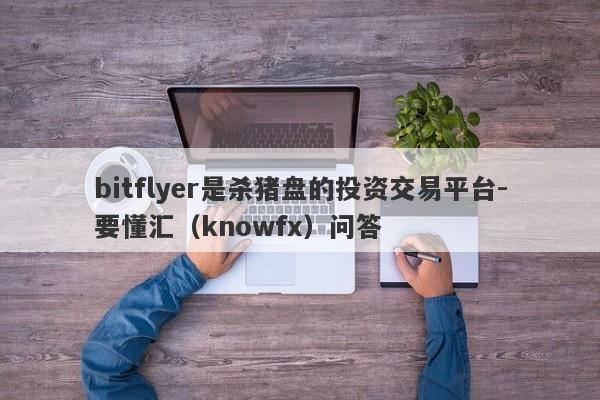 bitflyer是杀猪盘的投资交易平台-要懂汇（knowfx）问答-第1张图片-要懂汇