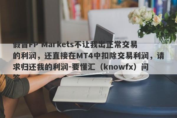 假冒FP Markets不让我出正常交易的利润，还直接在MT4中扣除交易利润，请求归还我的利润-要懂汇（knowfx）问答-第1张图片-要懂汇