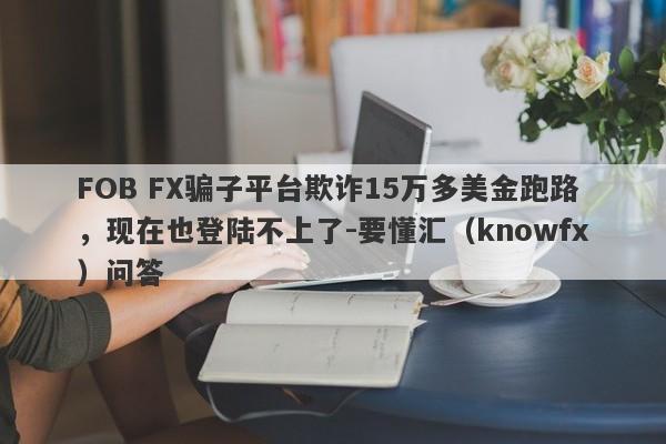 FOB FX骗子平台欺诈15万多美金跑路，现在也登陆不上了-要懂汇（knowfx）问答-第1张图片-要懂汇