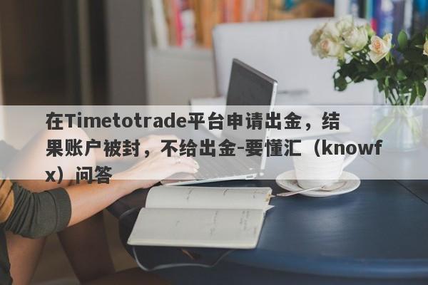 在Timetotrade平台申请出金，结果账户被封，不给出金-要懂汇（knowfx）问答-第1张图片-要懂汇