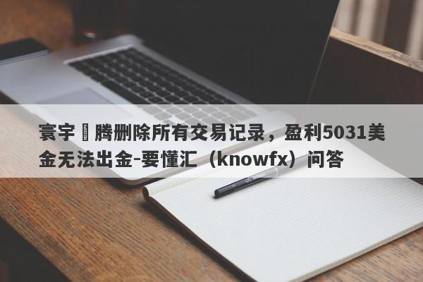 寰宇龍腾删除所有交易记录，盈利5031美金无法出金-要懂汇（knowfx）问答-第1张图片-要懂汇