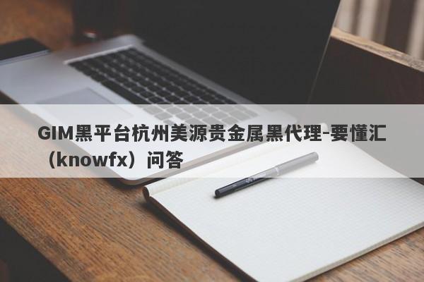 GIM黑平台杭州美源贵金属黑代理-要懂汇（knowfx）问答-第1张图片-要懂汇