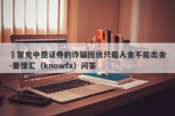 ​冒充中德证券的诈骗团伙只能入金不能出金-要懂汇（knowfx）问答-第1张图片-要懂汇