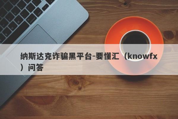 纳斯达克诈骗黑平台-要懂汇（knowfx）问答-第1张图片-要懂汇