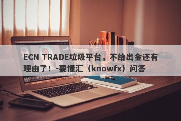 ECN TRADE垃圾平台，不给出金还有理由了！-要懂汇（knowfx）问答-第1张图片-要懂汇